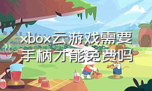 xbox云游戏需要手柄才能免费吗