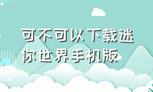 可不可以下载迷你世界手机版（手机如何下载官方版迷你世界）