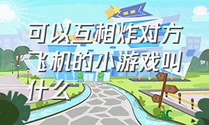 可以互相炸对方飞机的小游戏叫什么