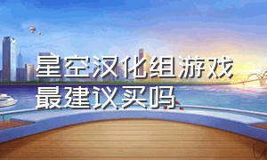 星空汉化组游戏最建议买吗