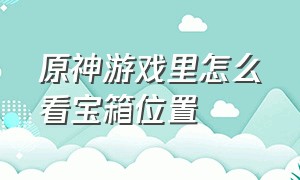 原神游戏里怎么看宝箱位置（原神游戏任务道具 找不到 怎么办）