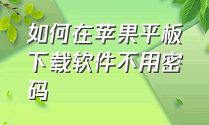 如何在苹果平板下载软件不用密码（苹果平板下载东西如何不用密码）