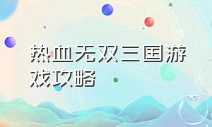 热血无双三国游戏攻略（热血三国志无双神将好玩吗）