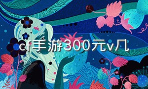 cf手游300元v几（cf手游100金v价格）