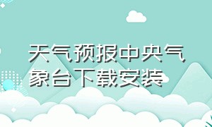 天气预报中央气象台下载安装（全国地区天气预报下载安装）