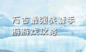 万古最强战尊手游游戏攻略（万古最强战尊手游游戏攻略视频）