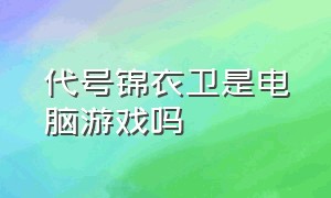 代号锦衣卫是电脑游戏吗（代号锦衣卫 steam多少钱）