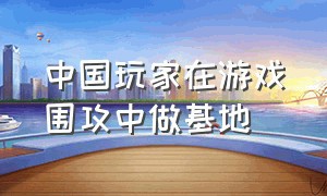 中国玩家在游戏围攻中做基地（中国玩家在围攻游戏里面的神操作）