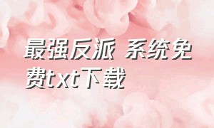 最强反派 系统免费txt下载（最强反派系统txt下载完整版）