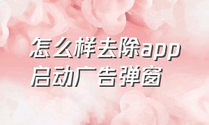 怎么样去除app启动广告弹窗（如何关掉app顶端弹出的广告）