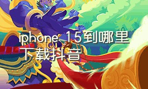 iphone 15到哪里下载抖音（苹果15手机在哪里下载抖音）