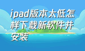 ipad版本太低怎样下载新软件并安装（ipad版本太低了怎么下载软件）