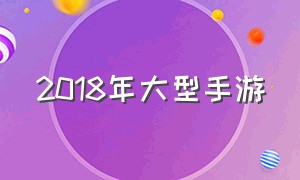 2018年大型手游（2018年发行的手游）