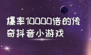 爆率10000倍的传奇抖音小游戏（爆率高的传奇无需氪金抖音小游戏）