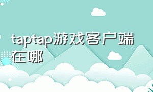 taptap游戏客户端在哪（taptap游戏安装入口在哪里）