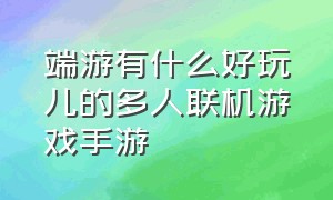 端游有什么好玩儿的多人联机游戏手游（适合双人玩的联机手游跨平台游戏）