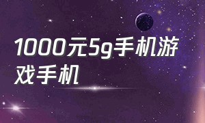 1000元5g手机游戏手机（百元5g游戏手机1000以下颜值高）