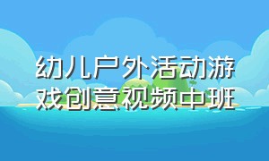 幼儿户外活动游戏创意视频中班（大班幼儿园趣味游戏视频户外）