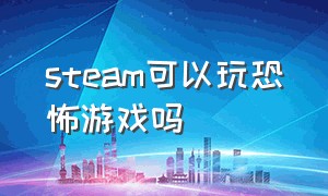 steam可以玩恐怖游戏吗（steam免费恐怖游戏在哪找）