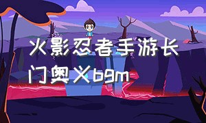 火影忍者手游长门奥义bgm（火影忍者手游长门专属背景音乐）