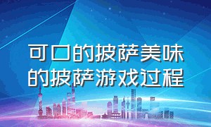 可口的披萨美味的披萨游戏过程（可口的披萨美味的披萨游戏配方表）