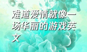 难道爱情就像一场华丽的游戏英文