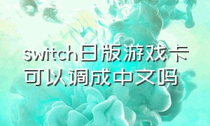 switch日版游戏卡可以调成中文吗（switch日版游戏卡可以调成中文吗怎么调）