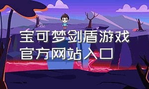 宝可梦剑盾游戏官方网站入口（宝可梦剑盾手机版）