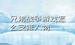 兄弟战争游戏怎么安排人物