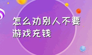 怎么劝别人不要游戏充钱