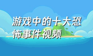 游戏中的十大恐怖事件视频（游戏中的十大恐怖事件视频播放）