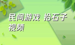 民间游戏 拾石子视频（民间游戏 拾石子视频播放）