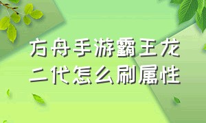 方舟手游霸王龙二代怎么刷属性（方舟手游二代龙变异提升属性）