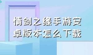 情剑之缘手游安卓版本怎么下载（情剑之缘手游官网）