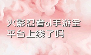 火影忍者ol手游全平台上线了吗（火影忍者ol手游最新爆料2024）