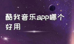 酷我音乐app哪个好用（酷我音乐）