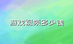 游戏视频多少钱（游戏视频10万播放量多少钱）