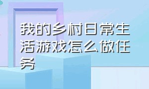 我的乡村日常生活游戏怎么做任务（我的乡村日常生活游戏怎么做任务视频）