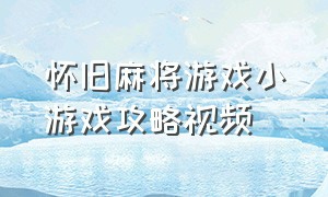 怀旧麻将游戏小游戏攻略视频（新潮麻将小游戏攻略视频）