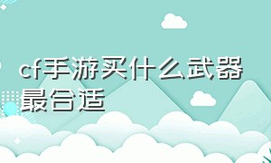 cf手游买什么武器最合适（cf手游活动助手一键领取）