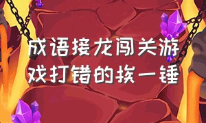 成语接龙闯关游戏打错的挨一锤（成语接龙游戏闯关答案134页）