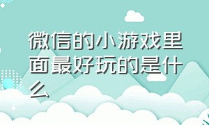 微信的小游戏里面最好玩的是什么