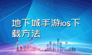 地下城手游ios下载方法（地下城手游ios下载方法大全）