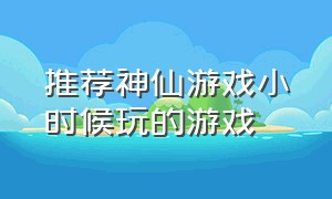 推荐神仙游戏小时候玩的游戏（不用登录也可以玩的神仙游戏推荐）