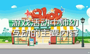 游戏活动中师幼互动的主要内容（建构游戏中的师幼互动策略）