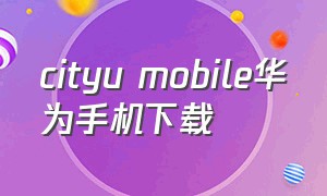 cityu mobile华为手机下载