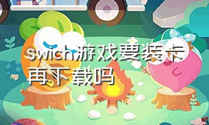 swich游戏要装卡再下载吗