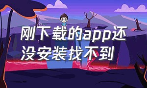 刚下载的app还没安装找不到（刚下载的app还没安装找不到怎么办）