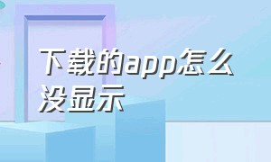 下载的app怎么没显示（下载的app打不开怎么回事）