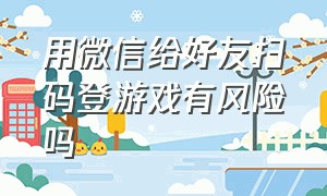 用微信给好友扫码登游戏有风险吗